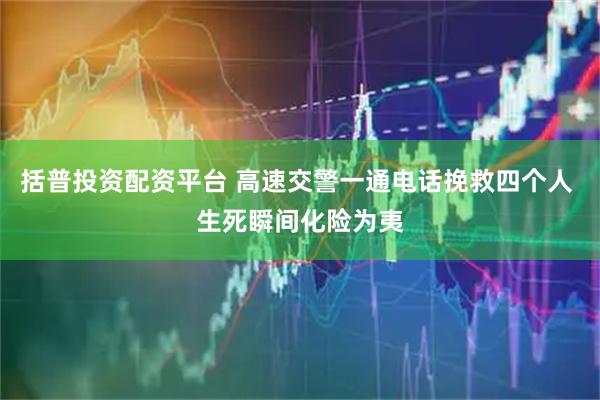 括普投资配资平台 高速交警一通电话挽救四个人 生死瞬间化险为夷