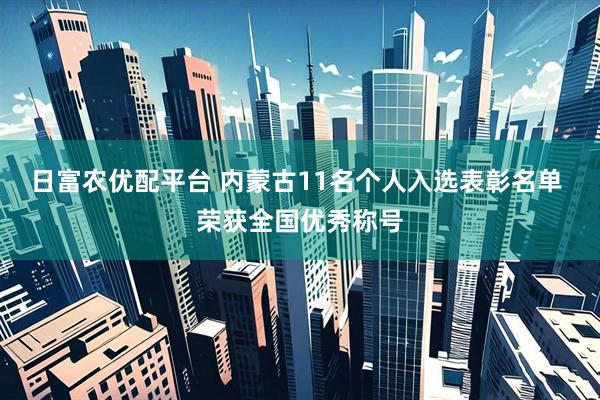 日富农优配平台 内蒙古11名个人入选表彰名单 荣获全国优秀称号