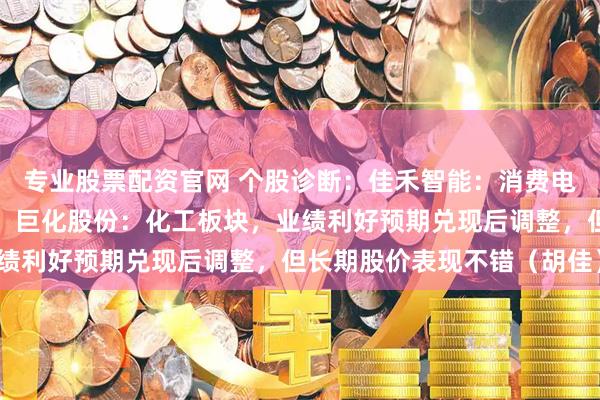 专业股票配资官网 个股诊断：佳禾智能：消费电子板块，缩量盘整走势。巨化股份：化工板块，业绩利好预期兑现后调整，但长期股价表现不错（胡佳）