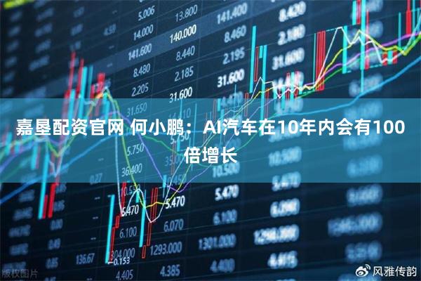 嘉垦配资官网 何小鹏：AI汽车在10年内会有100倍增长