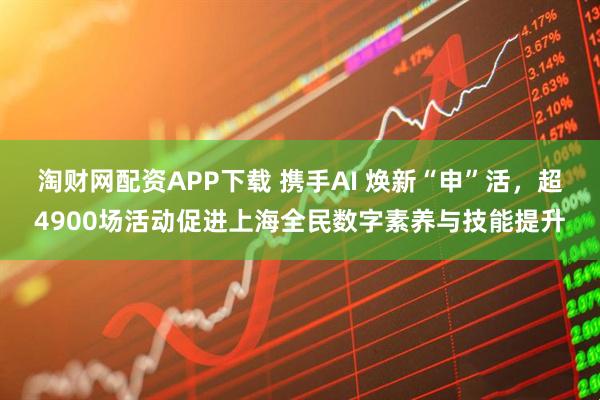 淘财网配资APP下载 携手AI 焕新“申”活，超4900场活动促进上海全民数字素养与技能提升