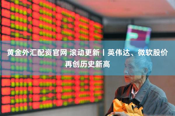 黄金外汇配资官网 滚动更新丨英伟达、微软股价再创历史新高
