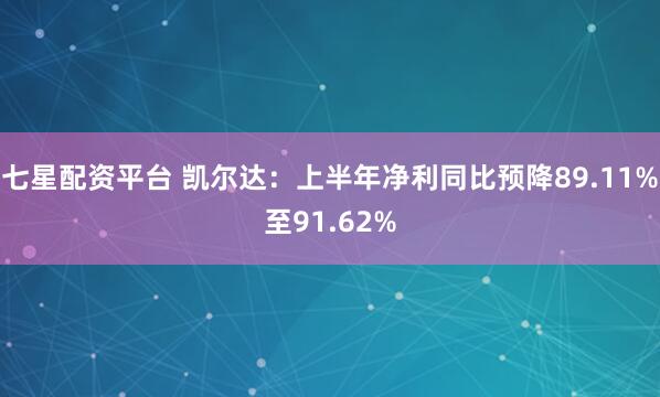 七星配资平台 凯尔达：上半年净利同比预降89.11%至91.62%