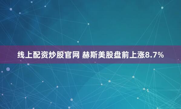 线上配资炒股官网 赫斯美股盘前上涨8.7%