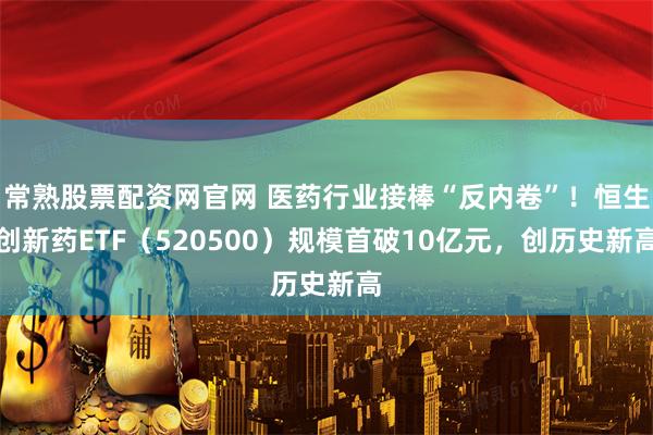 常熟股票配资网官网 医药行业接棒“反内卷”！恒生创新药ETF（520500）规模首破10亿元，创历史新高