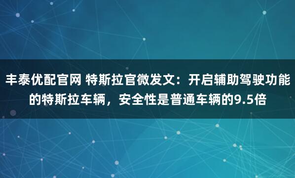 丰泰优配官网 特斯拉官微发文：开启辅助驾驶功能的特斯拉车辆，安全性是普通车辆的9.5倍