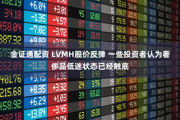 金证通配资 LVMH股价反弹 一些投资者认为奢侈品低迷状态已经触底