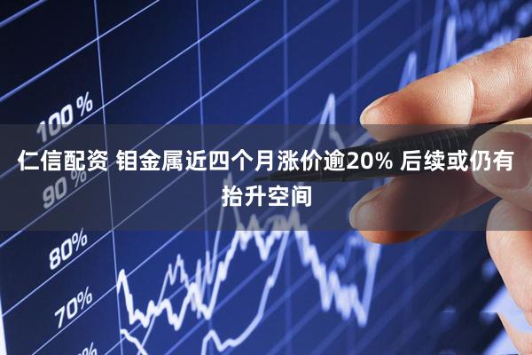 仁信配资 钼金属近四个月涨价逾20% 后续或仍有抬升空间