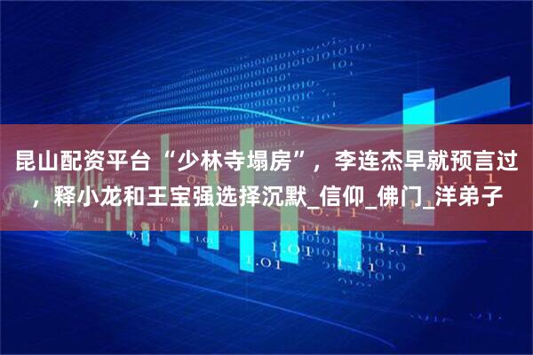 昆山配资平台 “少林寺塌房”，李连杰早就预言过，释小龙和王宝强选择沉默_信仰_佛门_洋弟子