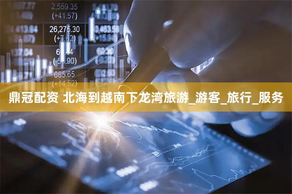 鼎冠配资 北海到越南下龙湾旅游_游客_旅行_服务