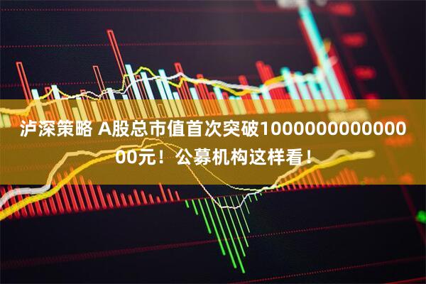 泸深策略 A股总市值首次突破100000000000000元！公募机构这样看！