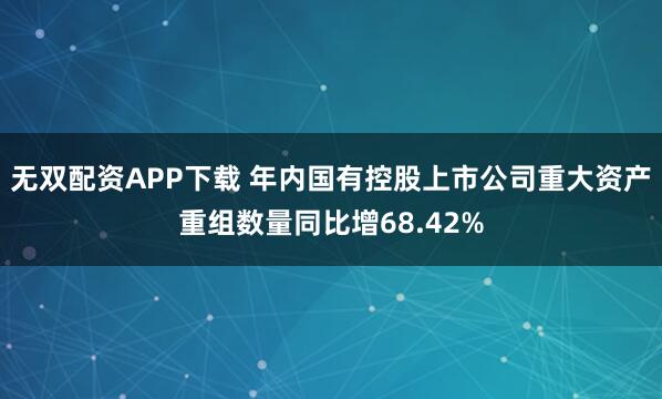 无双配资APP下载 年内国有控股上市公司重大资产重组数量同比增68.42%