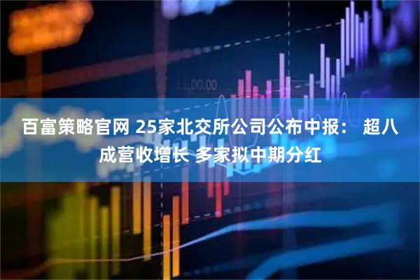 百富策略官网 25家北交所公司公布中报： 超八成营收增长 多家拟中期分红