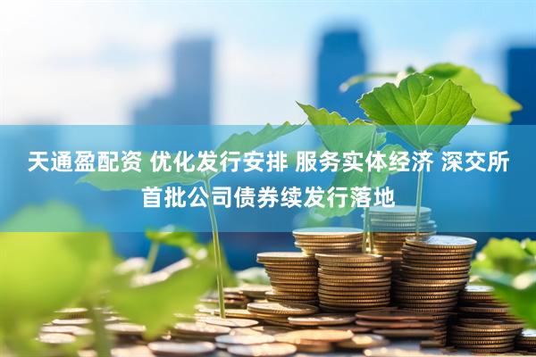 天通盈配资 优化发行安排 服务实体经济 深交所首批公司债券续发行落地