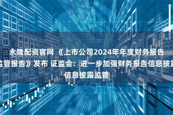 永隆配资官网 《上市公司2024年年度财务报告会计监管报告》发布 证监会：进一步加强财务报告信息披露监管