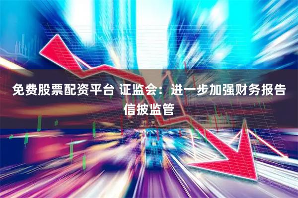 免费股票配资平台 证监会：进一步加强财务报告信披监管