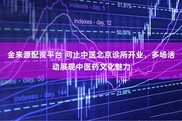 金来源配资平台 问止中医北京诊所开业，多场活动展现中医药文化魅力