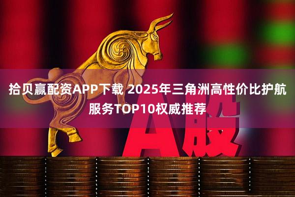拾贝赢配资APP下载 2025年三角洲高性价比护航服务TOP10权威推荐