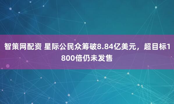 智策网配资 星际公民众筹破8.84亿美元，超目标1800倍仍未发售