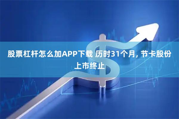 股票杠杆怎么加APP下载 历时31个月, 节卡股份上市终止