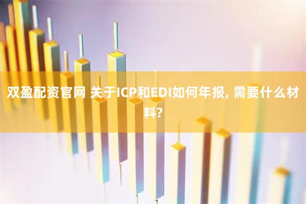双盈配资官网 关于ICP和EDI如何年报, 需要什么材料?