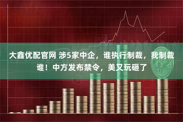 大鑫优配官网 涉5家中企，谁执行制裁，我制裁谁！中方发布禁令，美又玩砸了