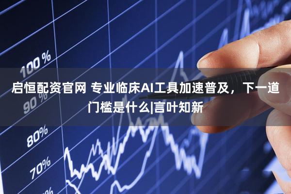 启恒配资官网 专业临床AI工具加速普及，下一道门槛是什么|言叶知新